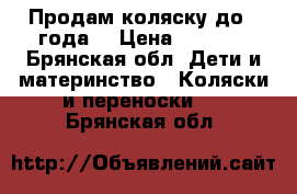 Продам коляску до 1 года  › Цена ­ 5 500 - Брянская обл. Дети и материнство » Коляски и переноски   . Брянская обл.